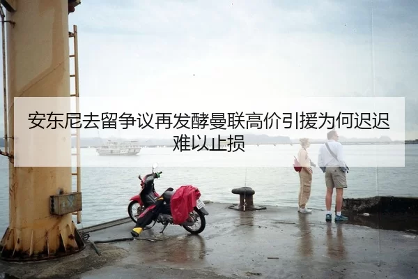 安东尼去留争议再发酵曼联高价引援为何迟迟难以止损
