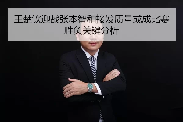 王楚钦迎战张本智和接发质量或成比赛胜负关键分析