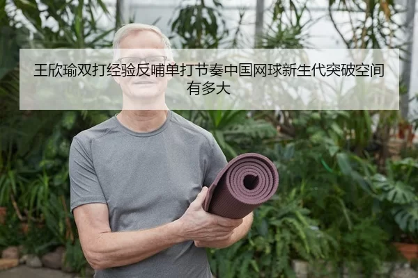 王欣瑜双打经验反哺单打节奏中国网球新生代突破空间有多大