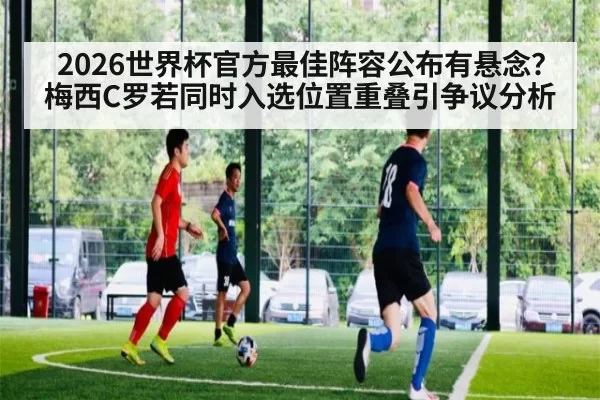 2026世界杯官方最佳阵容公布有悬念？梅西C罗若同时入选位置重叠引争议分析