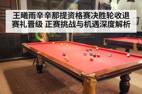 王曦雨辛辛那提资格赛决胜轮收退赛礼晋级 正赛挑战与机遇深度解析