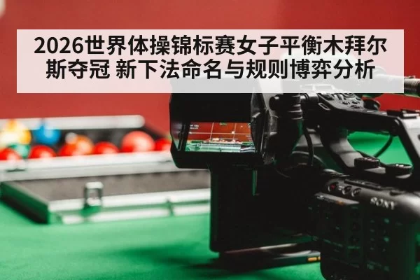 2026世界体操锦标赛女子平衡木拜尔斯夺冠 新下法命名与规则博弈分析