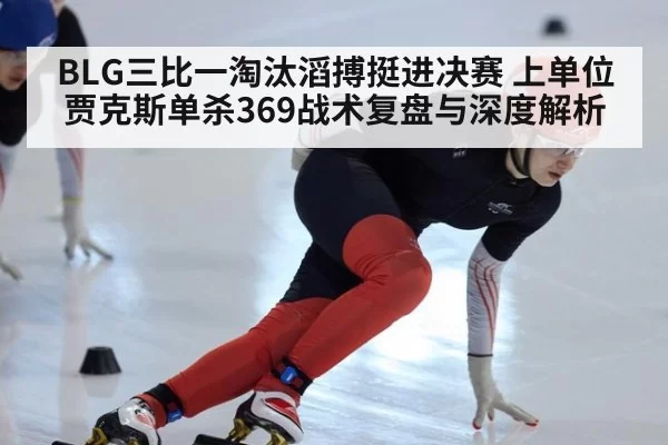 BLG三比一淘汰滔搏挺进决赛 上单位贾克斯单杀369战术复盘与深度解析