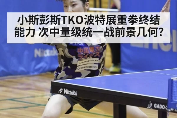 小斯彭斯TKO波特展重拳终结能力 次中量级统一战前景几何？