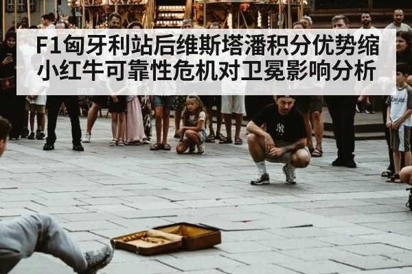 F1匈牙利站后维斯塔潘积分优势缩小红牛可靠性危机对卫冕影响分析