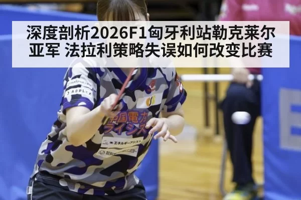 深度剖析2026F1匈牙利站勒克莱尔亚军 法拉利策略失误如何改变比赛