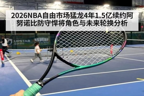 2026NBA自由市场猛龙4年1.5亿续约阿努诺比防守悍将角色与未来轮换分析
