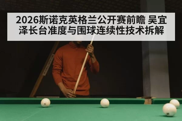 2026斯诺克英格兰公开赛前瞻 吴宜泽长台准度与围球连续性技术拆解