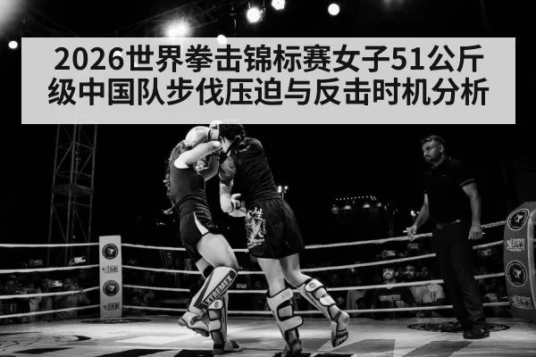 2026世界拳击锦标赛女子51公斤级中国队步伐压迫与反击时机分析