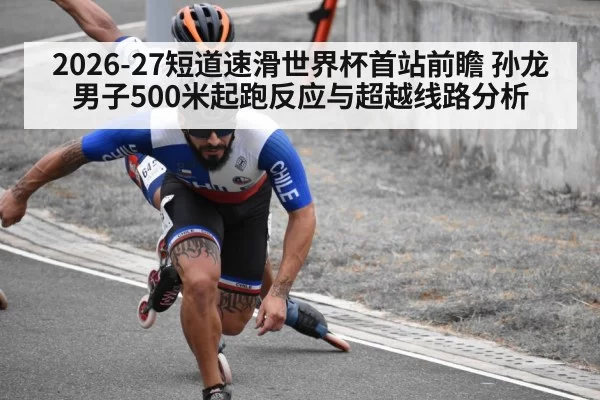 2026-27短道速滑世界杯首站前瞻 孙龙男子500米起跑反应与超越线路分析